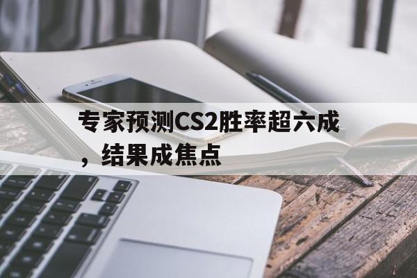 专家预测CS2胜率超六成，结果成焦点的简单介绍