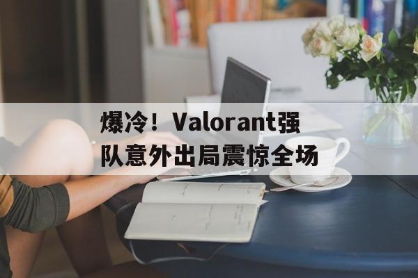 爆冷！Valorant强队意外出局震惊全场的简单介绍
